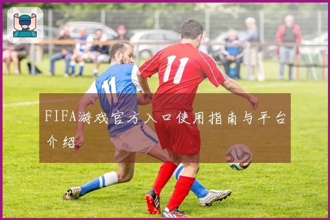 FIFA游戏官方入口使用指南与平台介绍