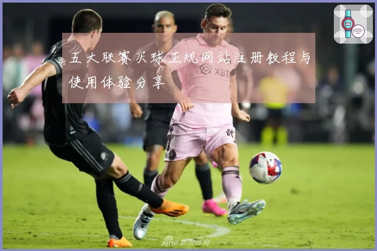 五大联赛买球正规网站注册教程与使用体验分享