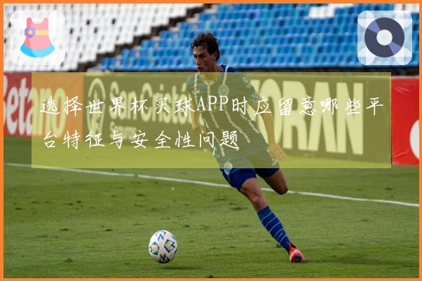 选择世界杯买球APP时应留意哪些平台特征与安全性问题