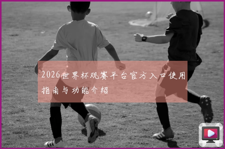 2026世界杯观赛平台官方入口使用指南与功能介绍