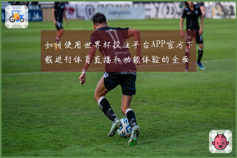 如何使用世界杯投注平台APP官方下载进行体育直播和功能体验的全面指南