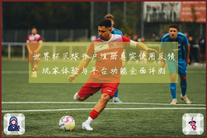 世界杯买球开户注册真实使用反馈：玩家体验与平台功能全面评测