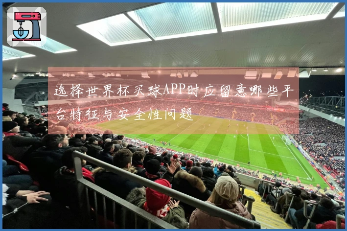 选择世界杯买球APP时应留意哪些平台特征与安全性问题