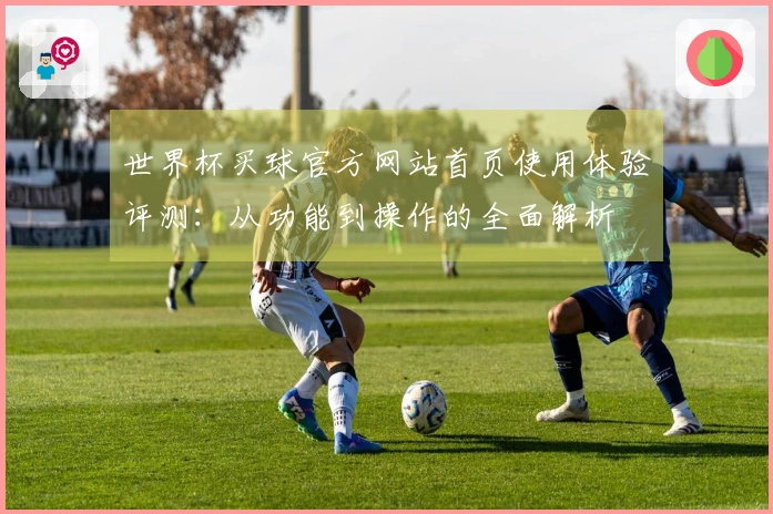 世界杯买球官方网站首页使用体验评测：从功能到操作的全面解析