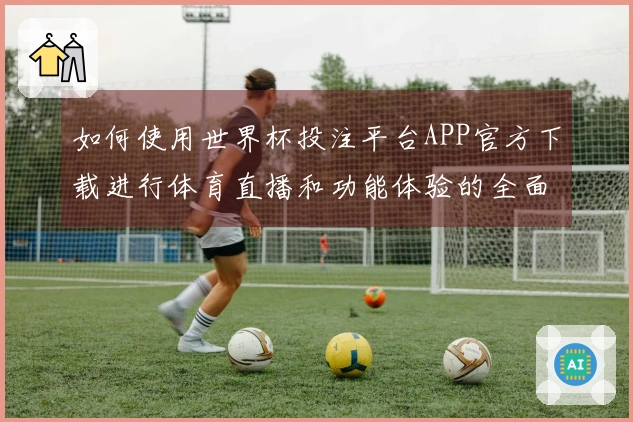 如何使用世界杯投注平台APP官方下载进行体育直播和功能体验的全面指南