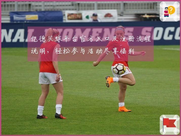 亿德买球平台官方入口及注册流程说明，轻松参与活动尽享福利