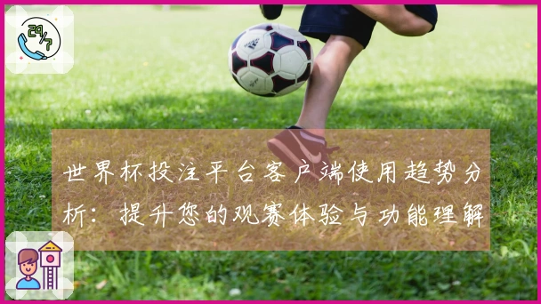 世界杯投注平台客户端使用趋势分析：提升您的观赛体验与功能理解