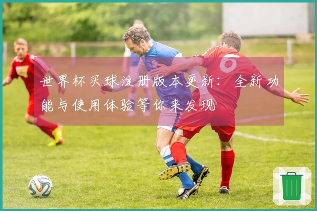 世界杯买球注册版本更新：全新功能与使用体验等你来发现