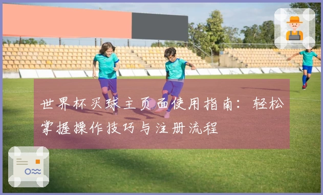 世界杯买球主页面使用指南：轻松掌握操作技巧与注册流程