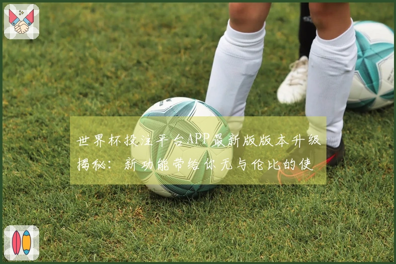 世界杯投注平台APP最新版版本升级揭秘：新功能带给你无与伦比的使用体验