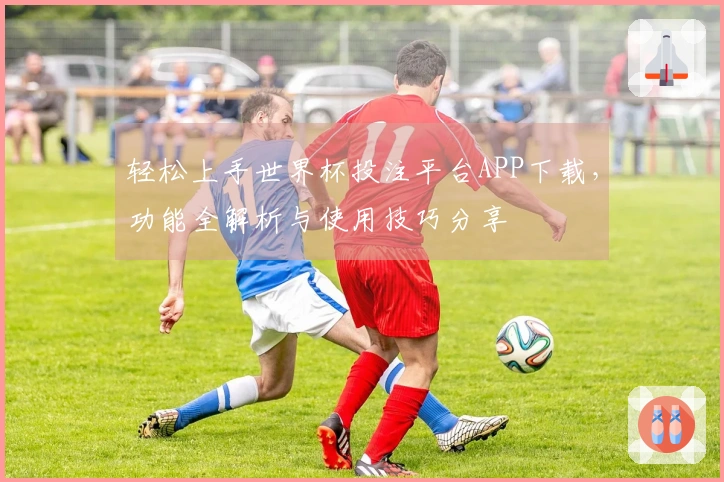 轻松上手世界杯投注平台APP下载，功能全解析与使用技巧分享