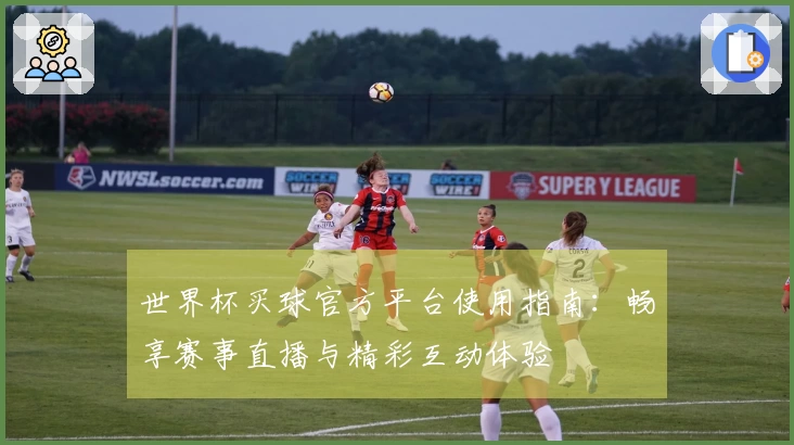 世界杯买球官方平台使用指南：畅享赛事直播与精彩互动体验