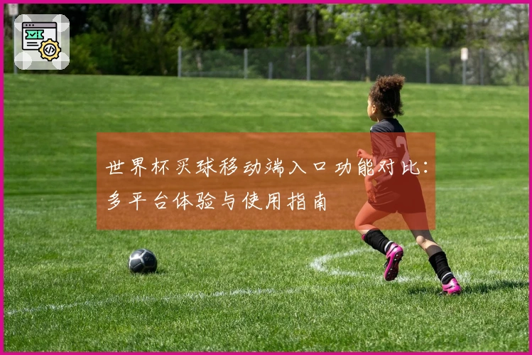 世界杯买球移动端入口功能对比：多平台体验与使用指南