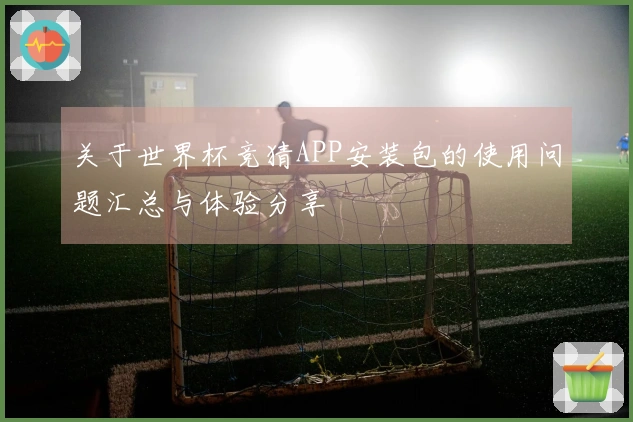 关于世界杯竞猜APP安装包的使用问题汇总与体验分享