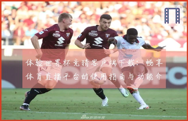 体验世界杯竞猜客户端下载：畅享体育直播平台的使用指南与功能介绍