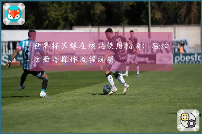 世界杯买球在线站使用指南：轻松注册与操作流程说明