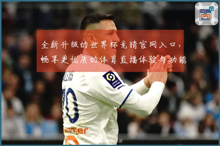 全新升级的世界杯竞猜官网入口，畅享更优质的体育直播体验与功能介绍