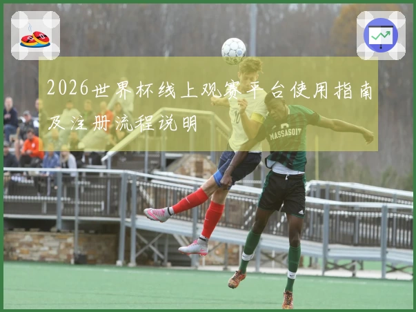 2026世界杯线上观赛平台使用指南及注册流程说明