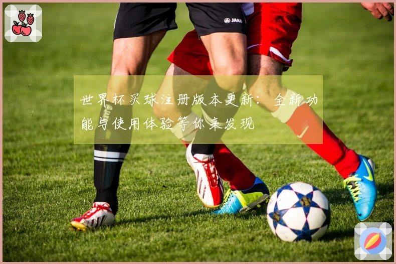 世界杯买球注册版本更新：全新功能与使用体验等你来发现