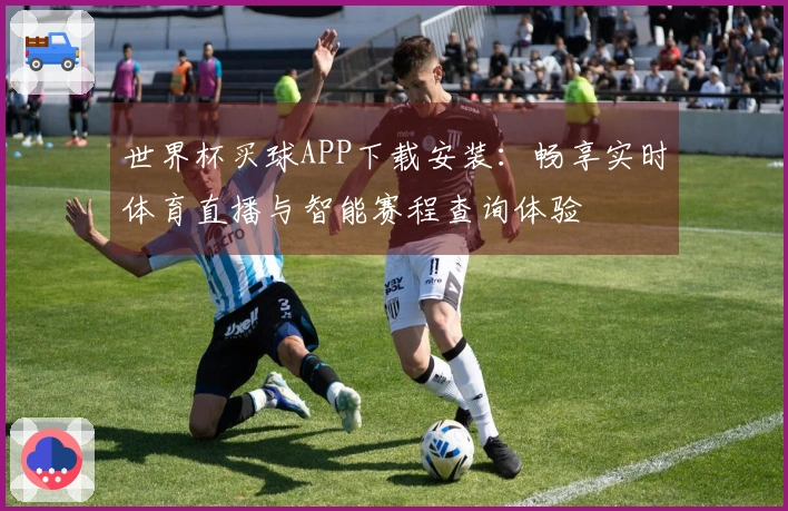 世界杯买球APP下载安装：畅享实时体育直播与智能赛程查询体验