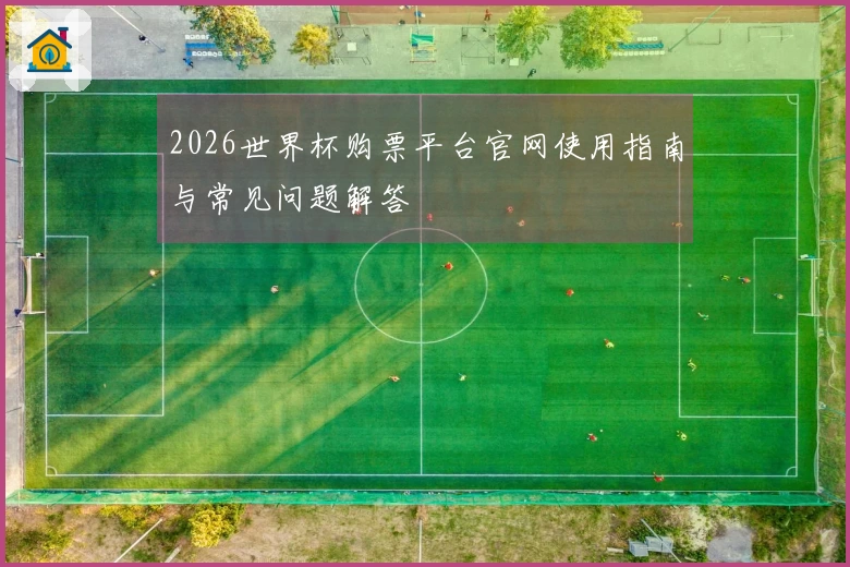 2026世界杯购票平台官网使用指南与常见问题解答