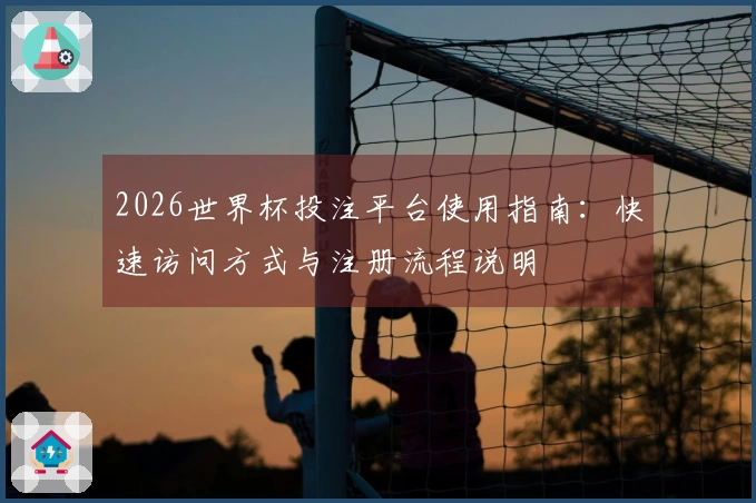2026世界杯投注平台使用指南：快速访问方式与注册流程说明