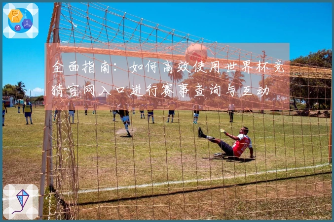 全面指南：如何高效使用世界杯竞猜官网入口进行赛事查询与互动